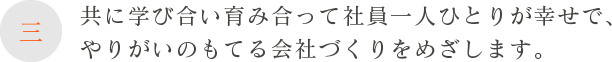 三、共に学び合い育み合って社員一人ひとりが幸せで、やりがいのもてる会社づくりをめざします。